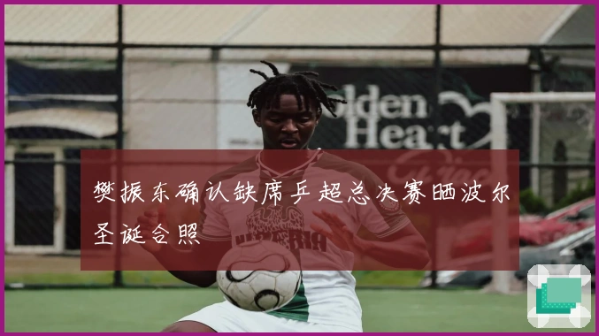 樊振东确认缺席乒超总决赛晒波尔圣诞合照