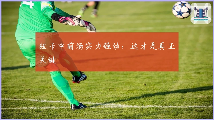 纽卡中前场实力强劲，这才是真正关键