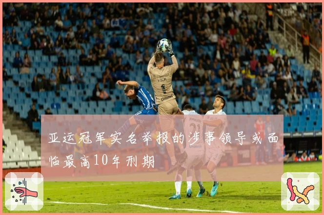 亚运冠军实名举报的涉事领导或面临最高10年刑期