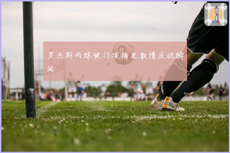 罗杰斯两球破门埃梅里激情庆祝瞬间