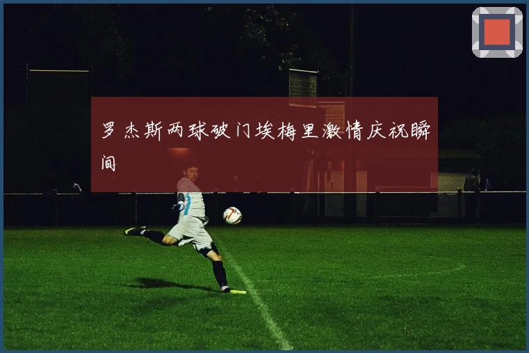 罗杰斯两球破门埃梅里激情庆祝瞬间