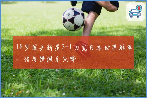 18岁国乒新星3-1力克日本世界冠军，将与樊振东交锋