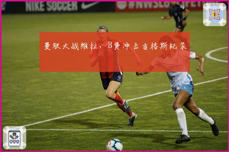 曼联大战维拉，B费冲击吉格斯纪录