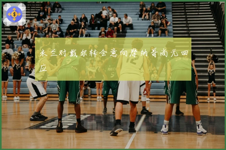 米兰对戴尔转会意向摩纳哥尚无回应