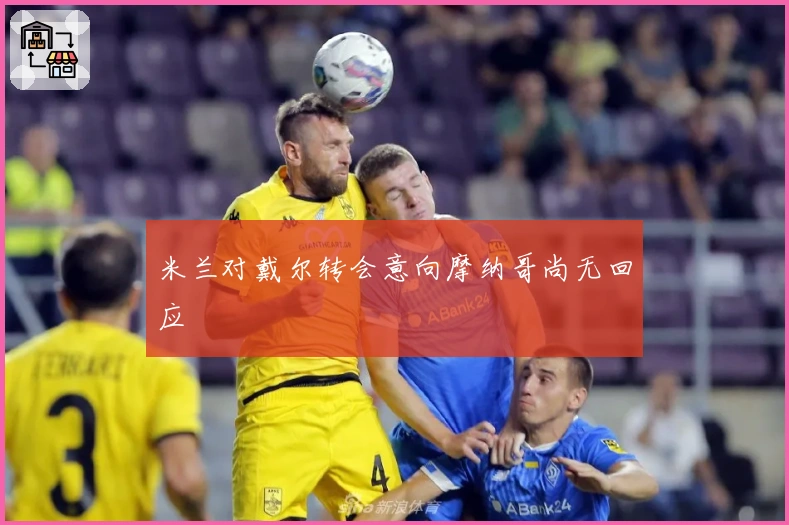 米兰对戴尔转会意向摩纳哥尚无回应